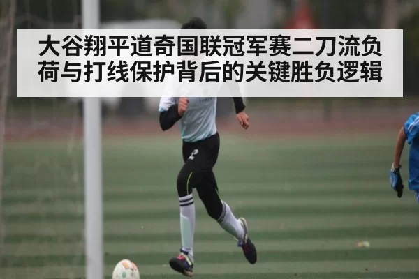 大谷翔平道奇国联冠军赛二刀流负荷与打线保护背后的关键胜负逻辑