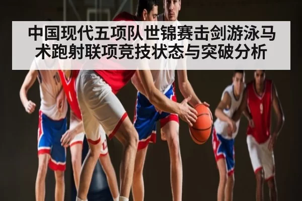 中国现代五项队世锦赛击剑游泳马术跑射联项竞技状态与突破分析