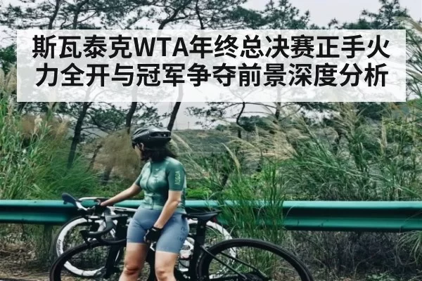 斯瓦泰克WTA年终总决赛正手火力全开与冠军争夺前景深度分析